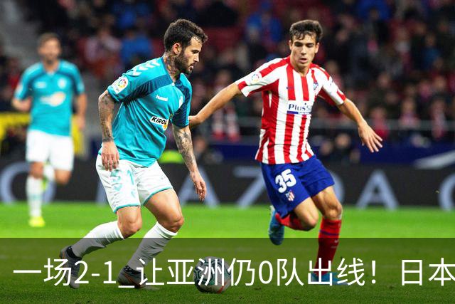 一场2-1 让亚洲仍0队出线！日本进退两难：放水不遇巴西 也要碰法国