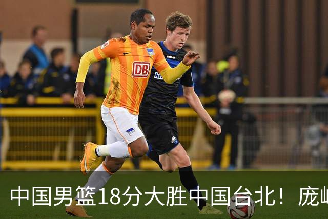 中国男篮18分大胜中国台北！庞峥麟11分，NBA中锋正负值-4惹争议