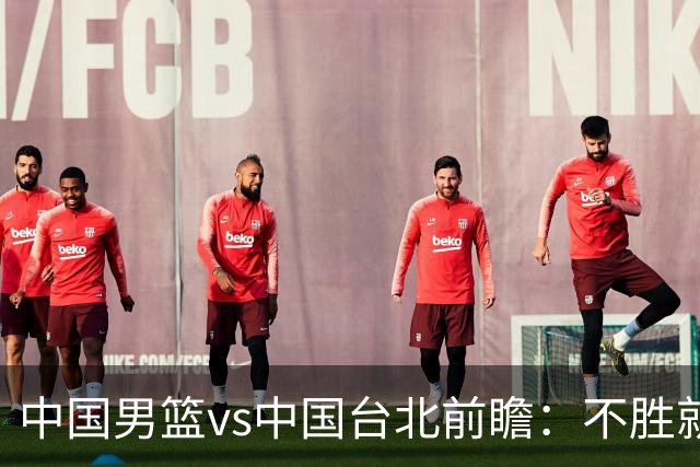 中国男篮vs中国台北前瞻：不胜就彻底出局，再战归化中锋已无退路
