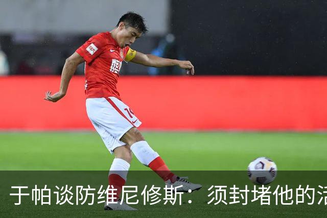 于帕谈防维尼修斯：须封堵他的活动空间 他常想把球带进禁区获点