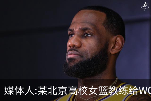媒体人:某北京高校女篮教练给WCBA球队推荐球员 赚取不菲的居间费