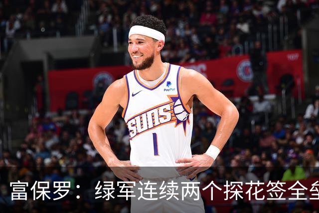 富保罗：绿军连续两个探花签全垒打太幸运了 现在到底有啥问题？
