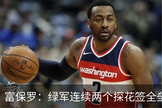 富保罗：绿军连续两个探花签全垒打太幸运了 现在到底有啥问题？