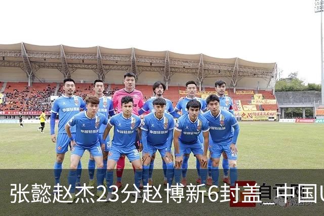 张懿赵杰23分赵博新6封盖 中国U17男篮世界杯开门红