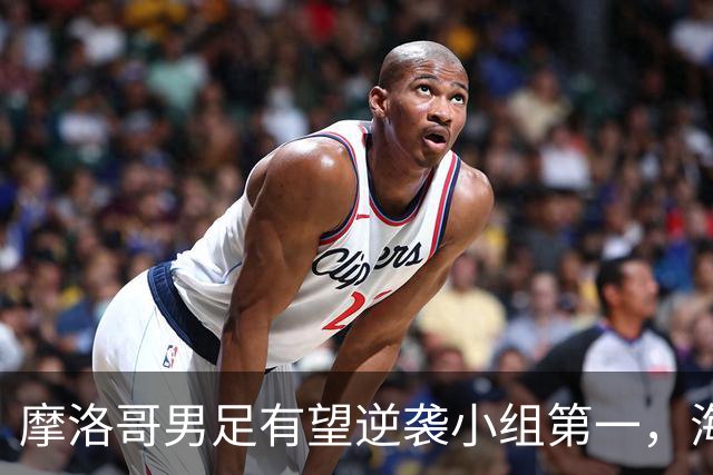 摩洛哥男足有望逆袭小组第一，海地男足提前出局且防守薄弱！