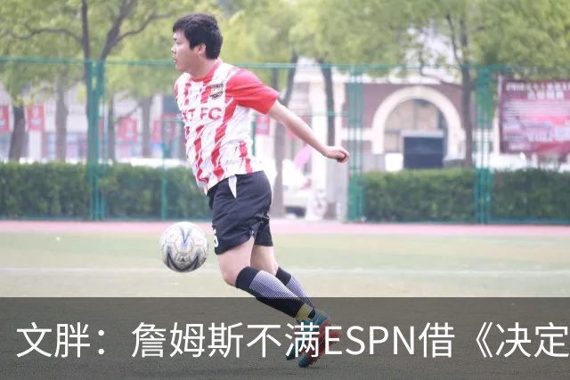 文胖：詹姆斯不满ESPN借《决定1》赚尽流量 自己却独扛所有骂名