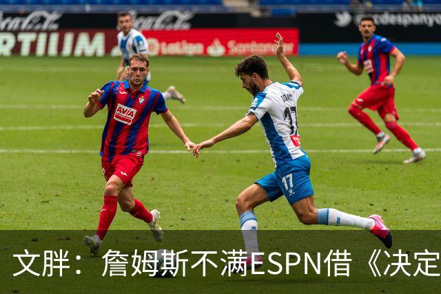 文胖：詹姆斯不满ESPN借《决定1》赚尽流量 自己却独扛所有骂名