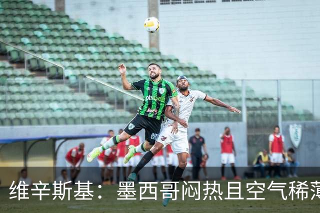 维辛斯基：墨西哥闷热且空气稀薄，上次经历还是去中国踢邀请赛时