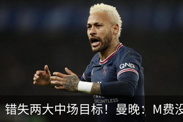 错失两大中场目标！曼晚：M费没法直接让曼联质变，他履历单薄