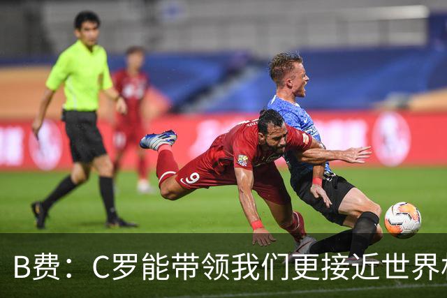 B费：C罗能带领我们更接近世界杯冠军，他从不满足于已有的成就